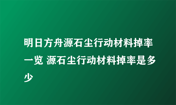 明日方舟源石尘行动材料掉率一览 源石尘行动材料掉率是多少