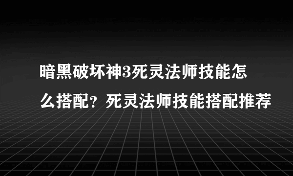 暗黑破坏神3死灵法师技能怎么搭配？死灵法师技能搭配推荐