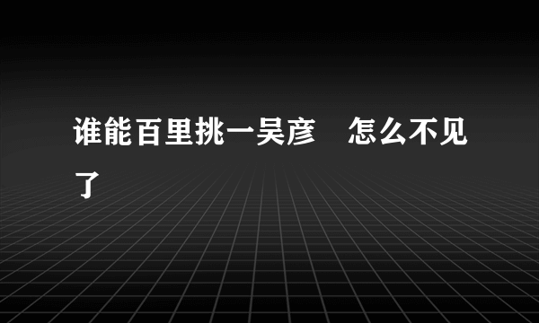 谁能百里挑一吴彦堃怎么不见了