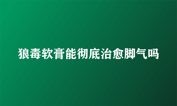 狼毒软膏能彻底治愈脚气吗