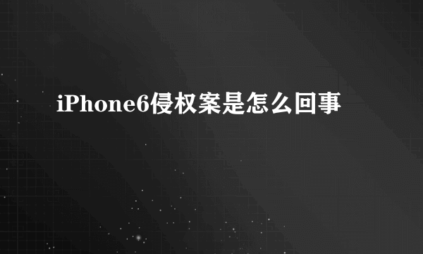 iPhone6侵权案是怎么回事