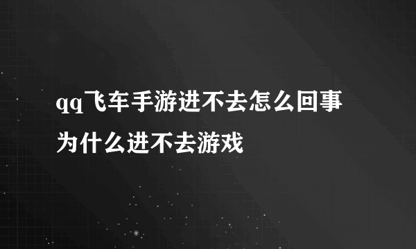 qq飞车手游进不去怎么回事 为什么进不去游戏