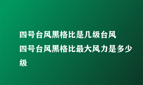 四号台风黑格比是几级台风 四号台风黑格比最大风力是多少级