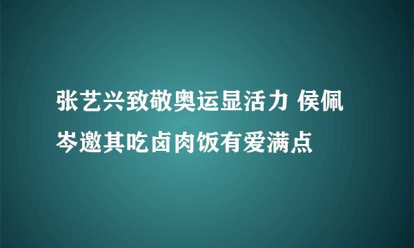 张艺兴致敬奥运显活力 侯佩岑邀其吃卤肉饭有爱满点