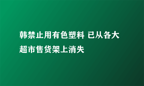 韩禁止用有色塑料 已从各大超市售货架上消失