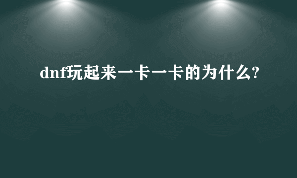 dnf玩起来一卡一卡的为什么?