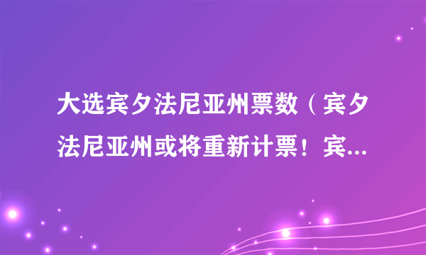 大选宾夕法尼亚州票数（宾夕法尼亚州或将重新计票！宾州尚有超10万张选票未统计）