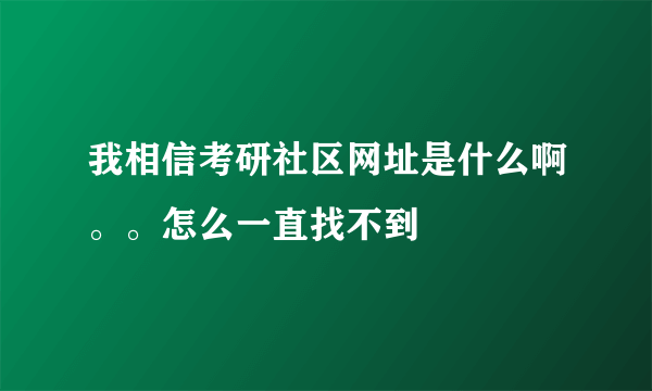 我相信考研社区网址是什么啊。。怎么一直找不到