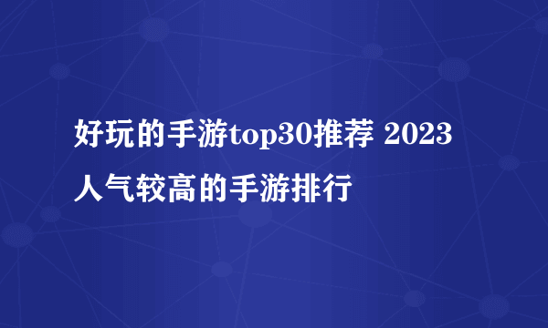 好玩的手游top30推荐 2023人气较高的手游排行