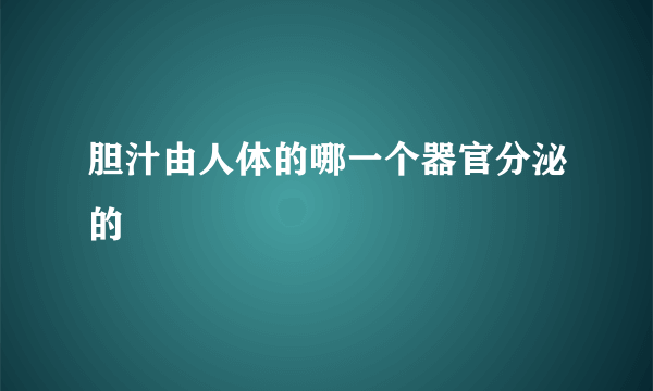 胆汁由人体的哪一个器官分泌的