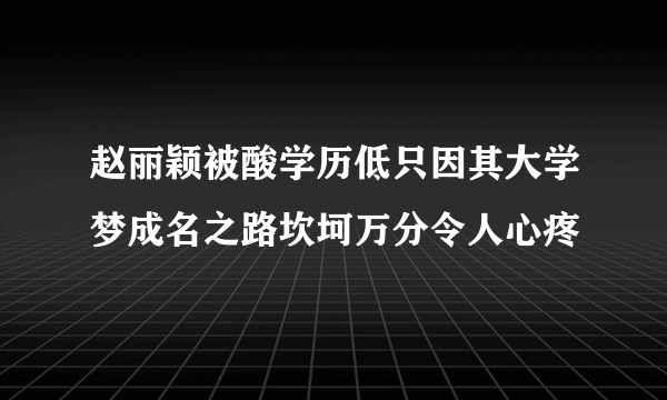 赵丽颖被酸学历低只因其大学梦成名之路坎坷万分令人心疼