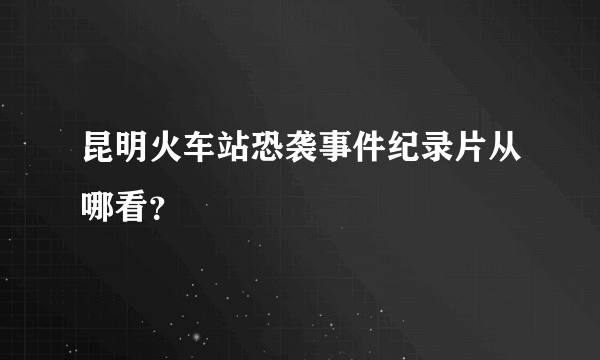 昆明火车站恐袭事件纪录片从哪看？