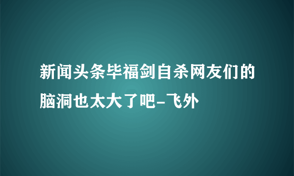 新闻头条毕福剑自杀网友们的脑洞也太大了吧-飞外