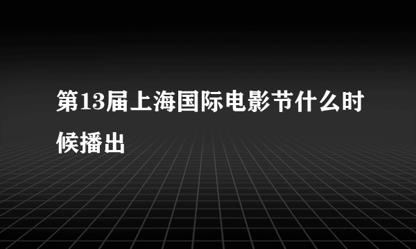 第13届上海国际电影节什么时候播出