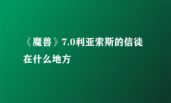 《魔兽》7.0利亚索斯的信徒在什么地方