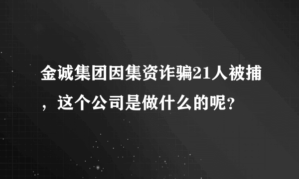 金诚集团因集资诈骗21人被捕，这个公司是做什么的呢？