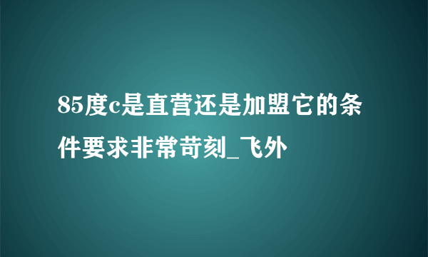 85度c是直营还是加盟它的条件要求非常苛刻_飞外