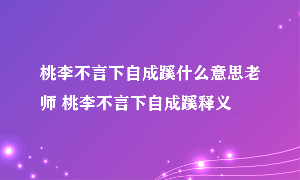 桃李不言下自成蹊什么意思老师 桃李不言下自成蹊释义