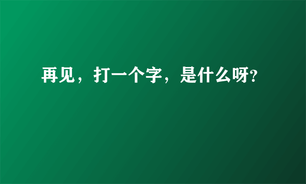 再见，打一个字，是什么呀？