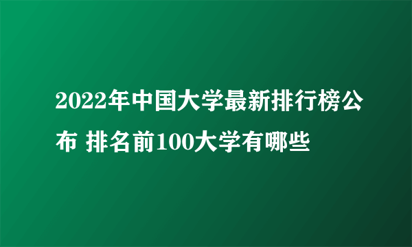 2022年中国大学最新排行榜公布 排名前100大学有哪些