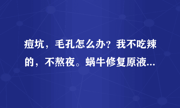 痘坑，毛孔怎么办？我不吃辣的，不熬夜。蜗牛修复原液有用吗？或者是去疤膏怎样？