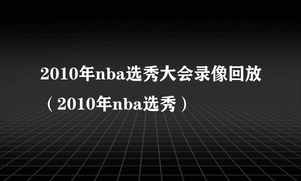 2010年nba选秀大会录像回放（2010年nba选秀）