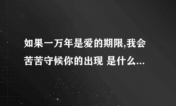 如果一万年是爱的期限,我会苦苦守候你的出现 是什么歌里的歌词