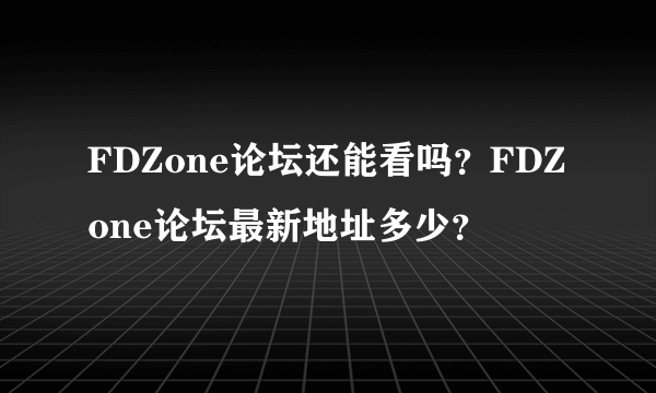 FDZone论坛还能看吗？FDZone论坛最新地址多少？