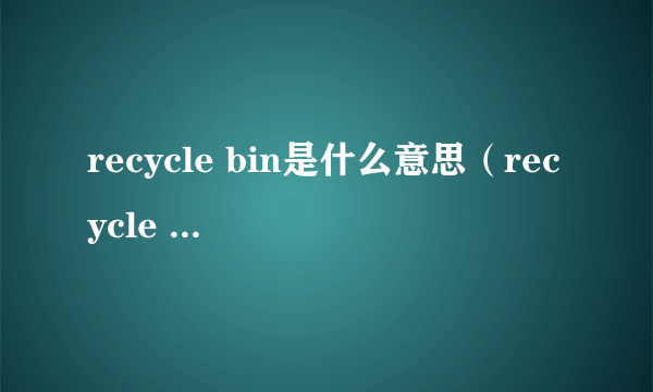 recycle bin是什么意思（recycle bin是什么）