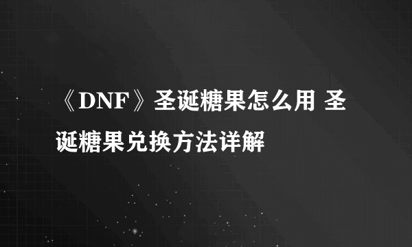 《DNF》圣诞糖果怎么用 圣诞糖果兑换方法详解