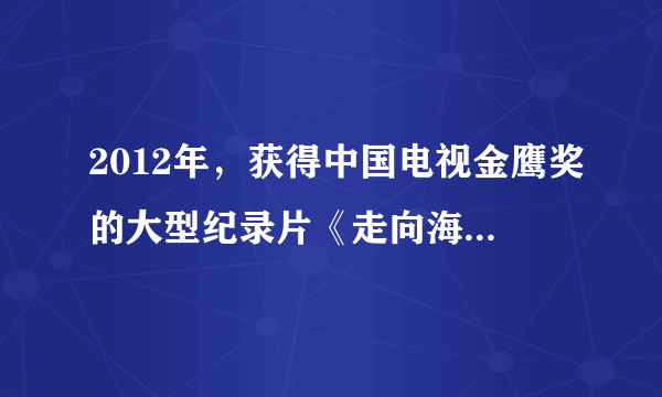 2012年，获得中国电视金鹰奖的大型纪录片《走向海洋》是由下列哪个部门摄制的？