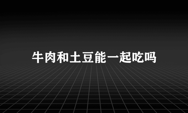 牛肉和土豆能一起吃吗