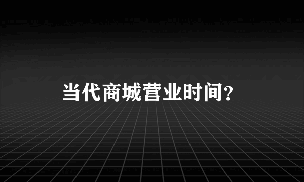 当代商城营业时间？