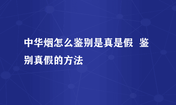 中华烟怎么鉴别是真是假  鉴别真假的方法