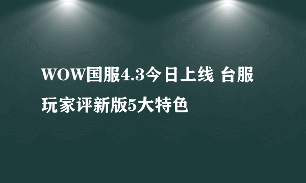 WOW国服4.3今日上线 台服玩家评新版5大特色