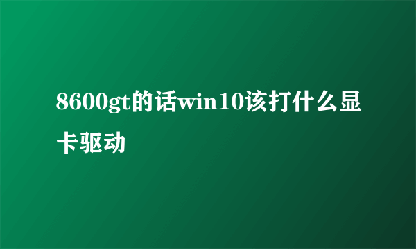 8600gt的话win10该打什么显卡驱动