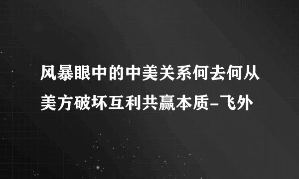 风暴眼中的中美关系何去何从美方破坏互利共赢本质-飞外