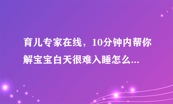 育儿专家在线，10分钟内帮你解宝宝白天很难入睡怎么办...