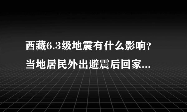 西藏6.3级地震有什么影响？当地居民外出避震后回家正常生活