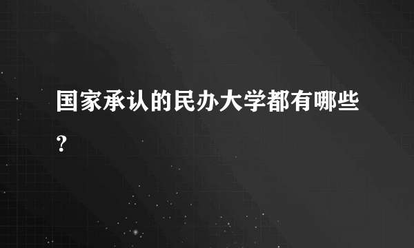 国家承认的民办大学都有哪些？