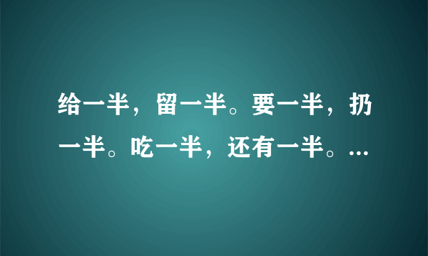 给一半，留一半。要一半，扔一半。吃一半，还有一半。一句话打一个字