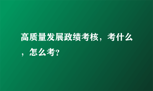 高质量发展政绩考核，考什么，怎么考？