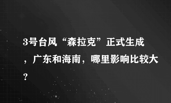 3号台风“森拉克”正式生成，广东和海南，哪里影响比较大？