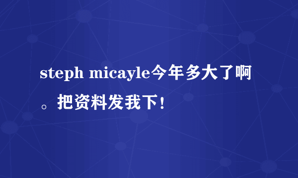 steph micayle今年多大了啊。把资料发我下！