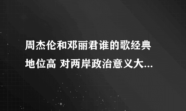 周杰伦和邓丽君谁的歌经典 地位高 对两岸政治意义大 影响范围广