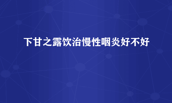 下甘之露饮治慢性咽炎好不好