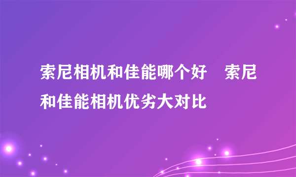 索尼相机和佳能哪个好　索尼和佳能相机优劣大对比