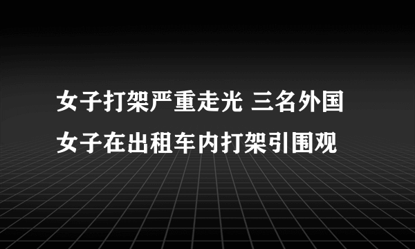 女子打架严重走光 三名外国女子在出租车内打架引围观