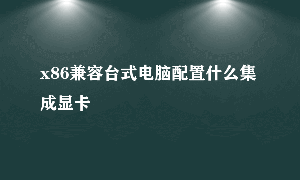 x86兼容台式电脑配置什么集成显卡