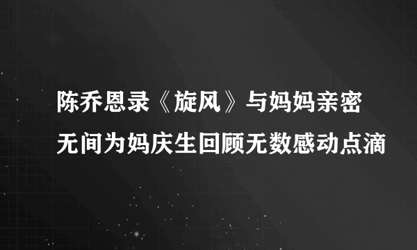 陈乔恩录《旋风》与妈妈亲密无间为妈庆生回顾无数感动点滴